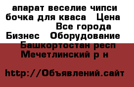 апарат веселие чипси.бочка для кваса › Цена ­ 100 000 - Все города Бизнес » Оборудование   . Башкортостан респ.,Мечетлинский р-н